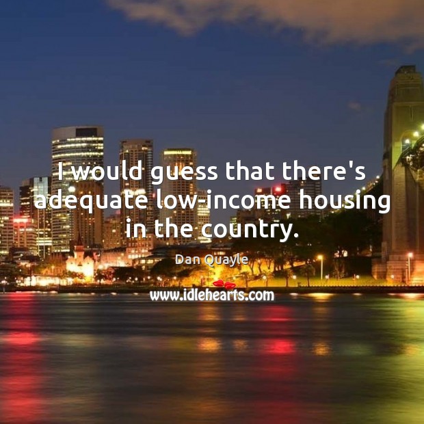 I would guess that there’s adequate low-income housing in the country. Dan Quayle Picture Quote