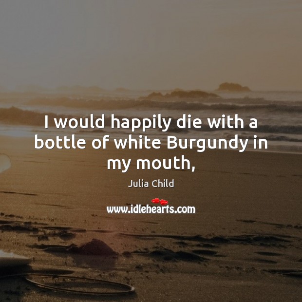 I would happily die with a bottle of white Burgundy in my mouth, Julia Child Picture Quote