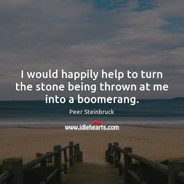 I would happily help to turn the stone being thrown at me into a boomerang. Peer Steinbruck Picture Quote