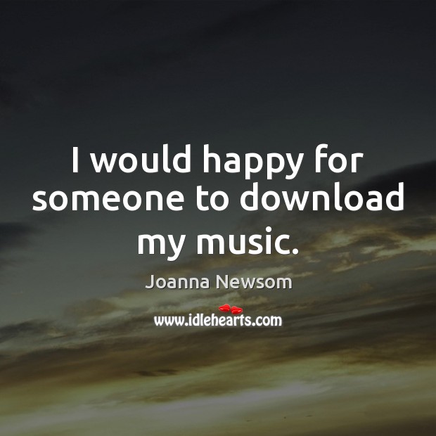 I would happy for someone to download my music. Joanna Newsom Picture Quote