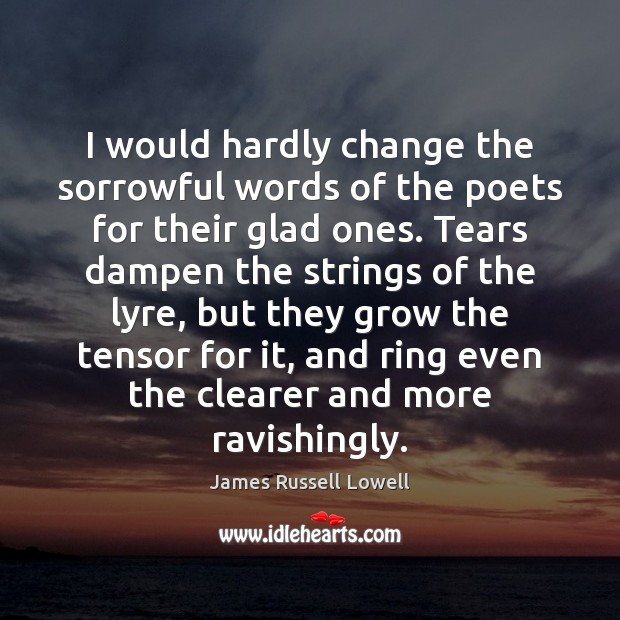 I would hardly change the sorrowful words of the poets for their James Russell Lowell Picture Quote