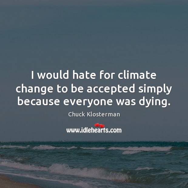 I would hate for climate change to be accepted simply because everyone was dying. Climate Change Quotes Image