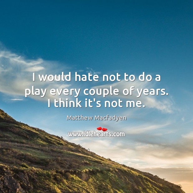 I would hate not to do a play every couple of years. I think it’s not me. Matthew Macfadyen Picture Quote