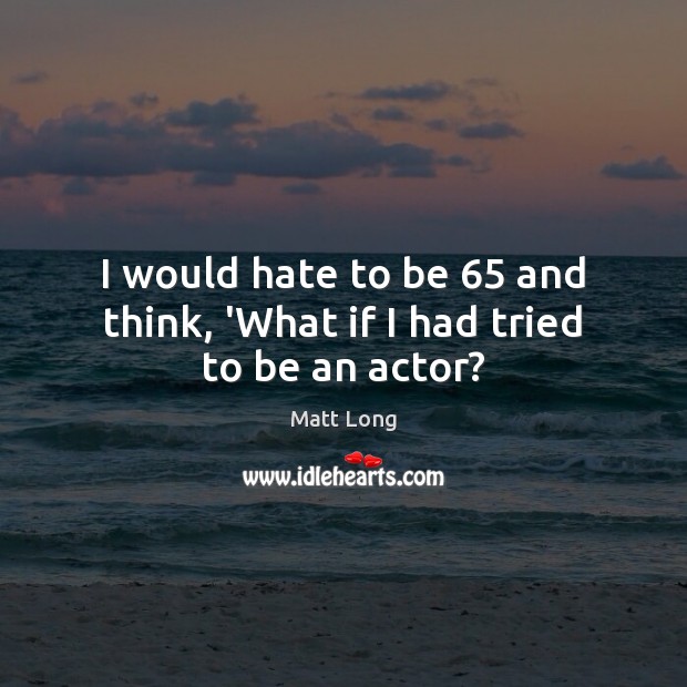 I would hate to be 65 and think, ‘What if I had tried to be an actor? Matt Long Picture Quote