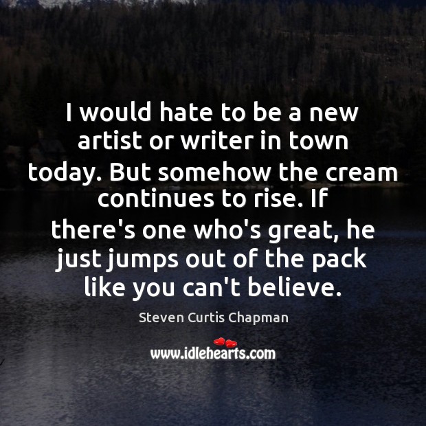 I would hate to be a new artist or writer in town Steven Curtis Chapman Picture Quote
