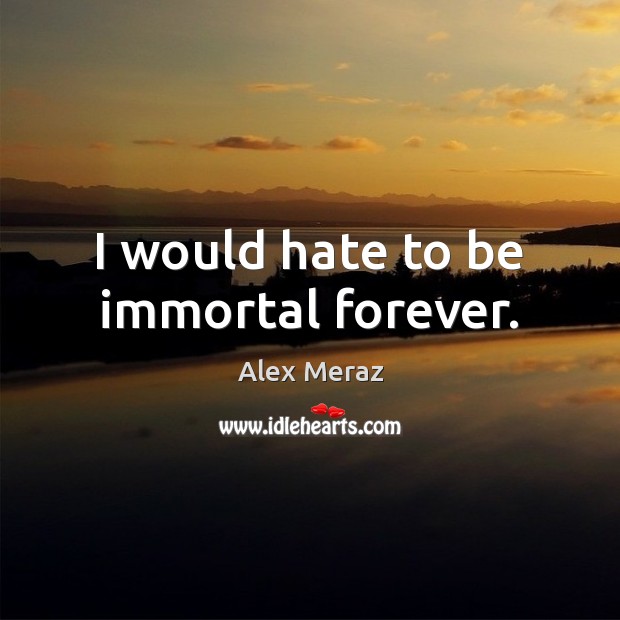 I would hate to be immortal forever. Alex Meraz Picture Quote