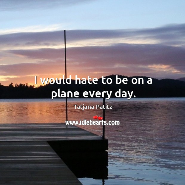 I would hate to be on a plane every day. Image