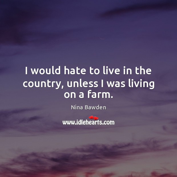 I would hate to live in the country, unless I was living on a farm. Nina Bawden Picture Quote