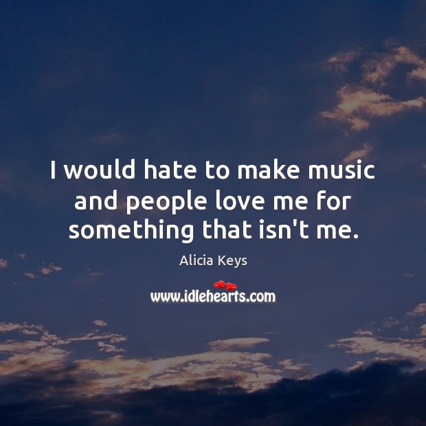 I would hate to make music and people love me for something that isn’t me. Alicia Keys Picture Quote
