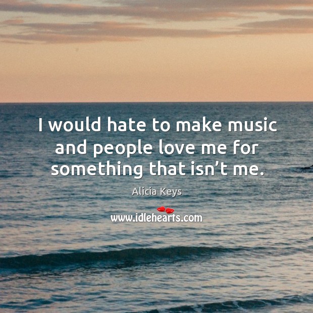 I would hate to make music and people love me for something that isn’t me. Alicia Keys Picture Quote