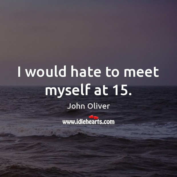 I would hate to meet myself at 15. John Oliver Picture Quote