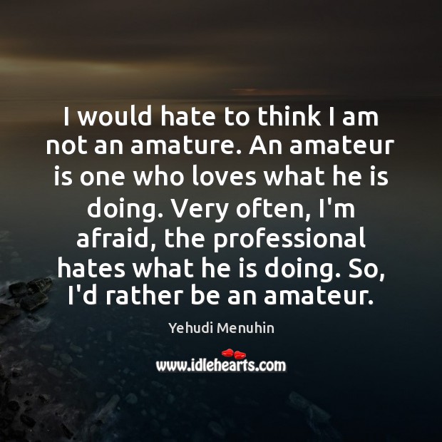 I would hate to think I am not an amature. An amateur Yehudi Menuhin Picture Quote