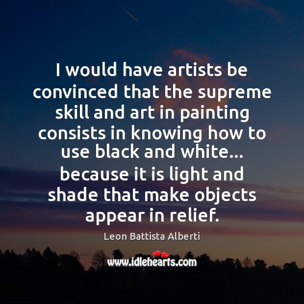 I would have artists be convinced that the supreme skill and art Leon Battista Alberti Picture Quote