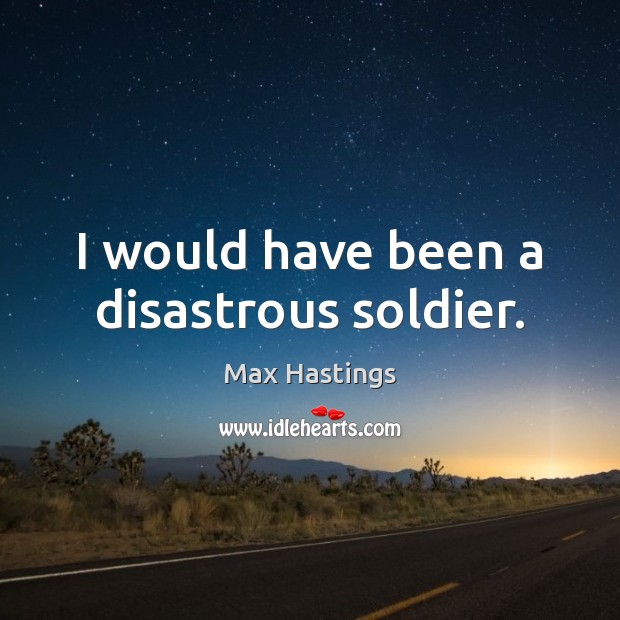 I would have been a disastrous soldier. Max Hastings Picture Quote