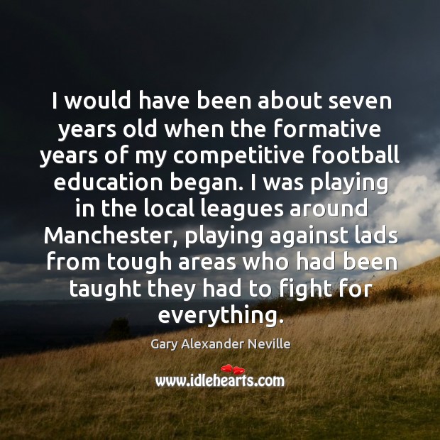 I would have been about seven years old when the formative years of my competitive football education began. Gary Alexander Neville Picture Quote