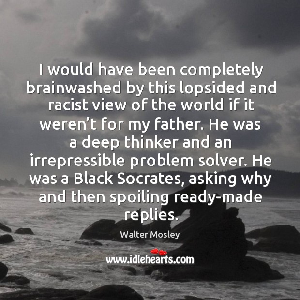 I would have been completely brainwashed by this lopsided and racist view of the world if it weren’t for my father. Walter Mosley Picture Quote