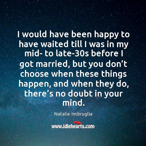 I would have been happy to have waited till I was in my mid- to late-30s before I got married Natalie Imbruglia Picture Quote