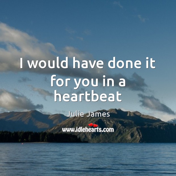 I would have done it for you in a heartbeat Julie James Picture Quote