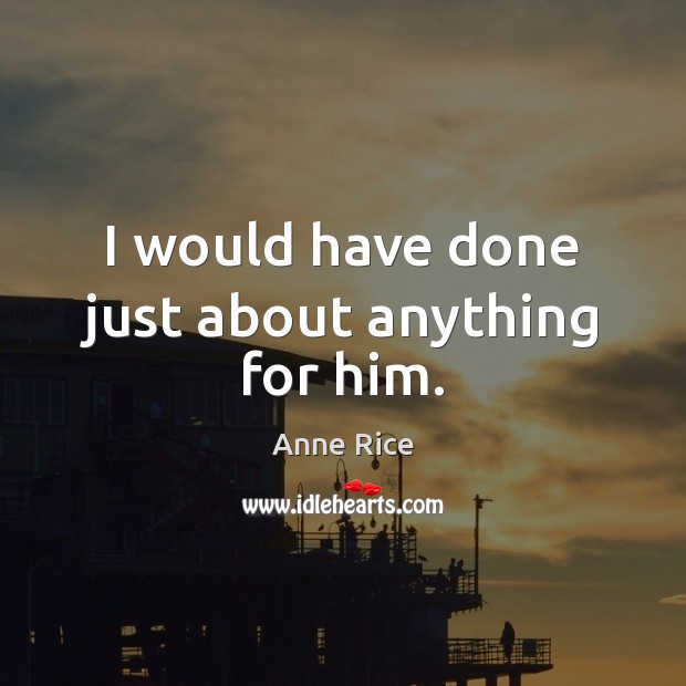 I would have done just about anything for him. Anne Rice Picture Quote