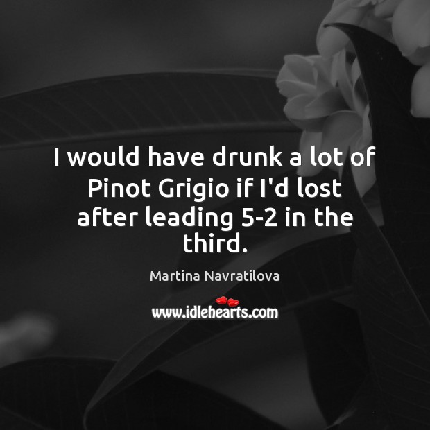 I would have drunk a lot of Pinot Grigio if I’d lost after leading 5-2 in the third. Martina Navratilova Picture Quote
