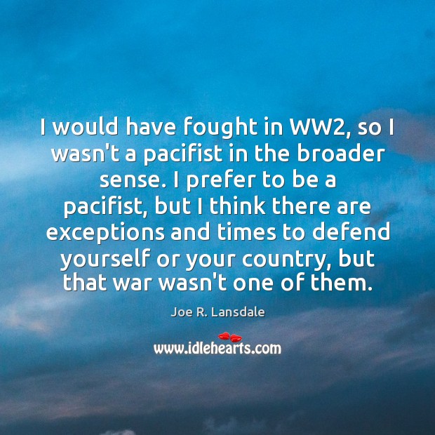 I would have fought in WW2, so I wasn’t a pacifist in Joe R. Lansdale Picture Quote