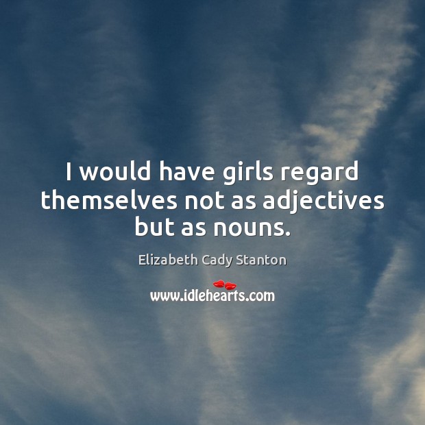 I would have girls regard themselves not as adjectives but as nouns. Elizabeth Cady Stanton Picture Quote