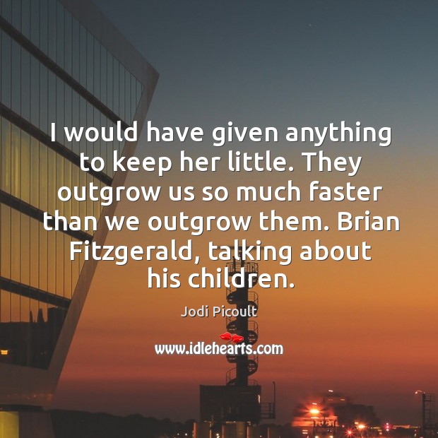 I would have given anything to keep her little. They outgrow us Jodi Picoult Picture Quote