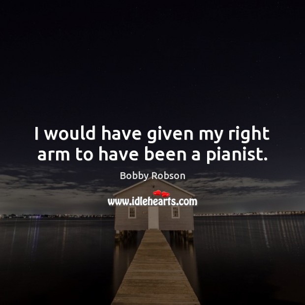 I would have given my right arm to have been a pianist. Bobby Robson Picture Quote