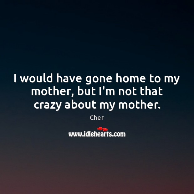 I would have gone home to my mother, but I’m not that crazy about my mother. Cher Picture Quote