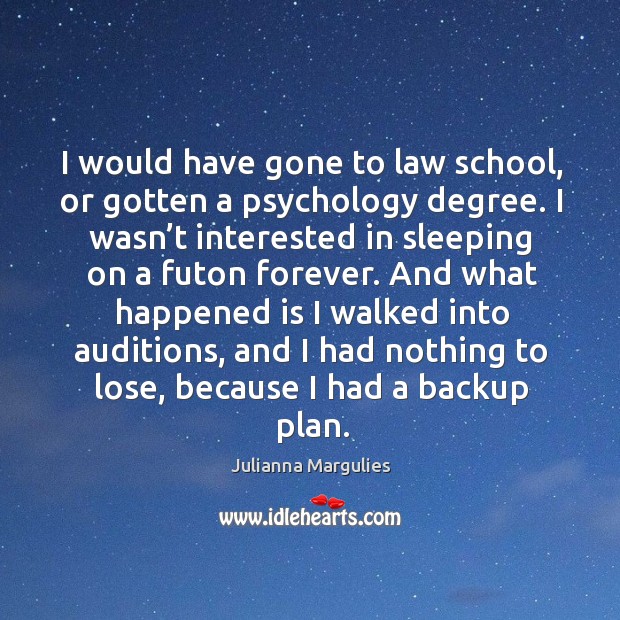 I would have gone to law school, or gotten a psychology degree. Image