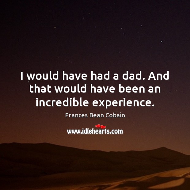 I would have had a dad. And that would have been an incredible experience. Frances Bean Cobain Picture Quote