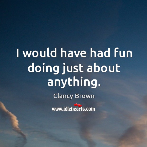 I would have had fun doing just about anything. Clancy Brown Picture Quote