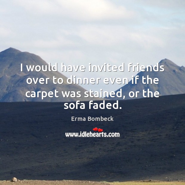 I would have invited friends over to dinner even if the carpet Erma Bombeck Picture Quote
