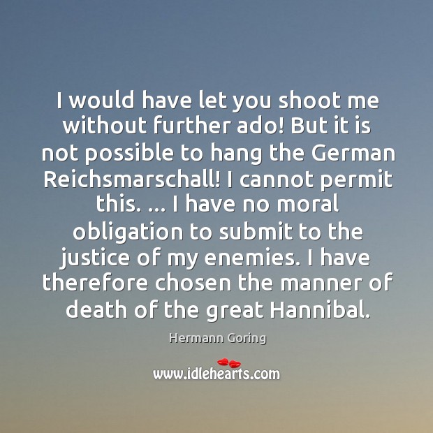 I would have let you shoot me without further ado! But it Hermann Goring Picture Quote