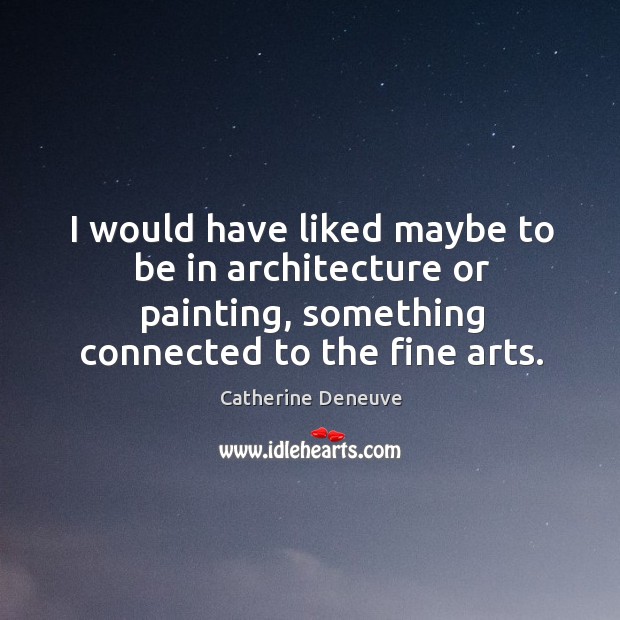 I would have liked maybe to be in architecture or painting, something connected to the fine arts. Catherine Deneuve Picture Quote