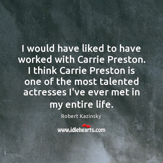 I would have liked to have worked with Carrie Preston. I think Robert Kazinsky Picture Quote