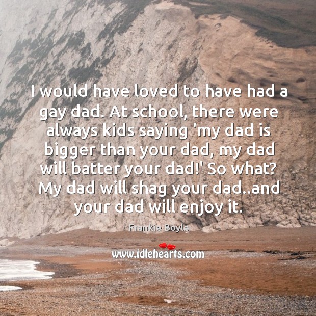 I would have loved to have had a gay dad. At school, Dad Quotes Image