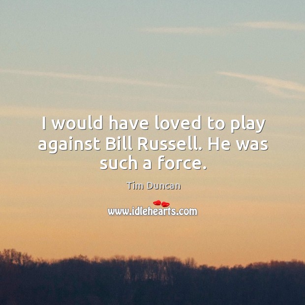 I would have loved to play against Bill Russell. He was such a force. Tim Duncan Picture Quote