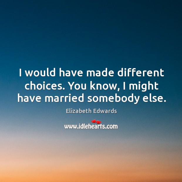 I would have made different choices. You know, I might have married somebody else. Image