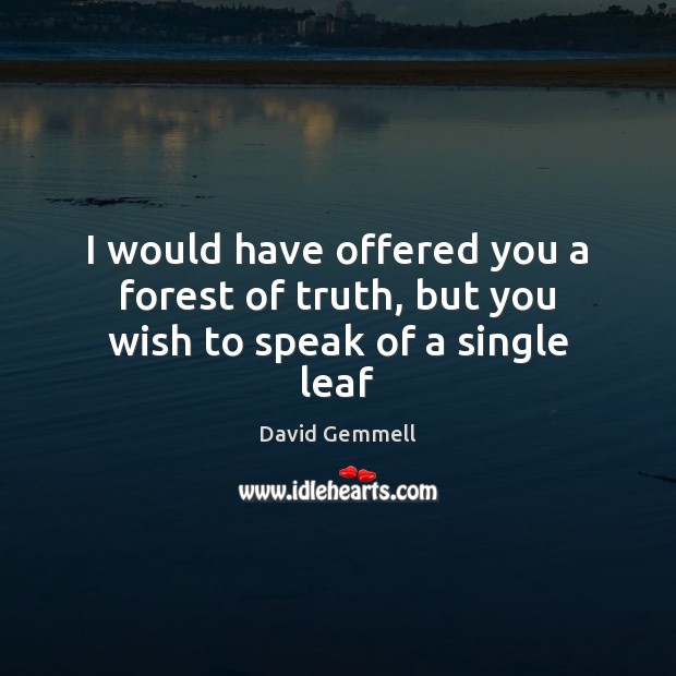 I would have offered you a forest of truth, but you wish to speak of a single leaf David Gemmell Picture Quote