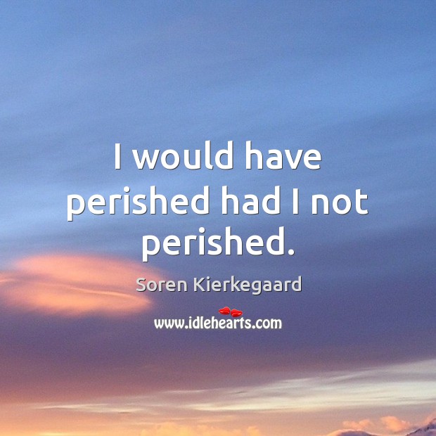 I would have perished had I not perished. Soren Kierkegaard Picture Quote