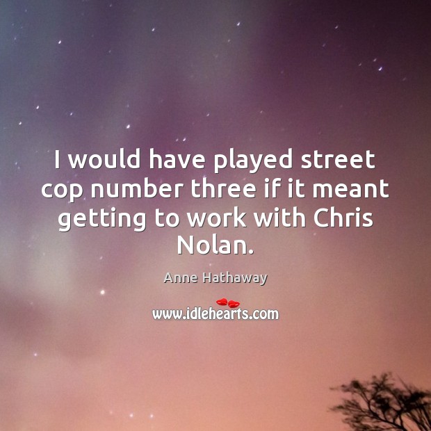 I would have played street cop number three if it meant getting to work with Chris Nolan. Anne Hathaway Picture Quote