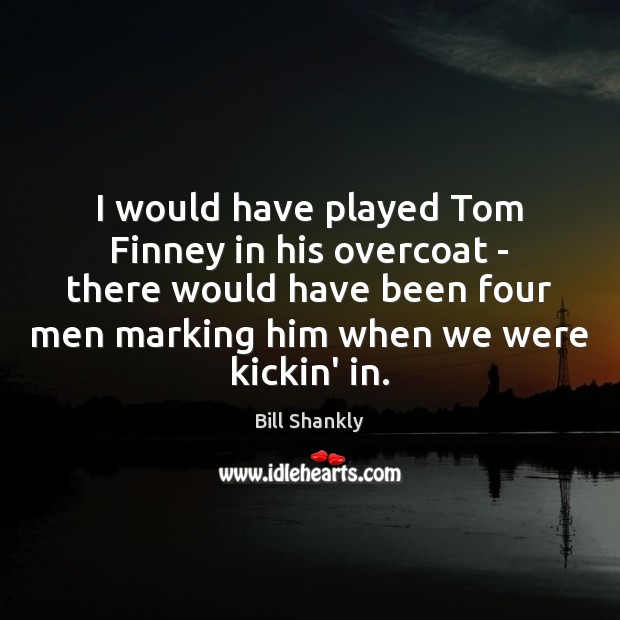 I would have played Tom Finney in his overcoat – there would Bill Shankly Picture Quote
