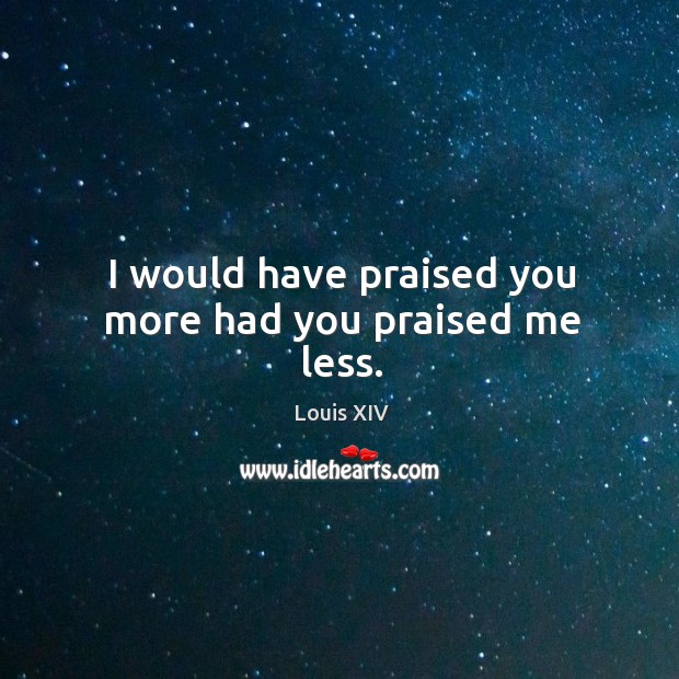 I would have praised you more had you praised me less. Louis XIV Picture Quote