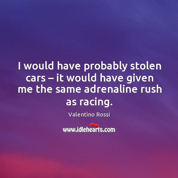 I would have probably stolen cars – it would have given me the same adrenaline rush as racing. Valentino Rossi Picture Quote