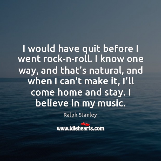 I would have quit before I went rock-n-roll. I know one way, Ralph Stanley Picture Quote