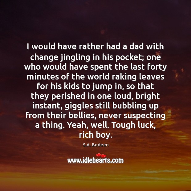 I would have rather had a dad with change jingling in his S.A. Bodeen Picture Quote