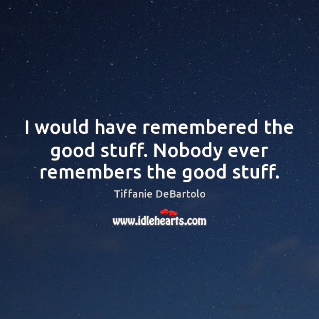 I would have remembered the good stuff. Nobody ever remembers the good stuff. Tiffanie DeBartolo Picture Quote