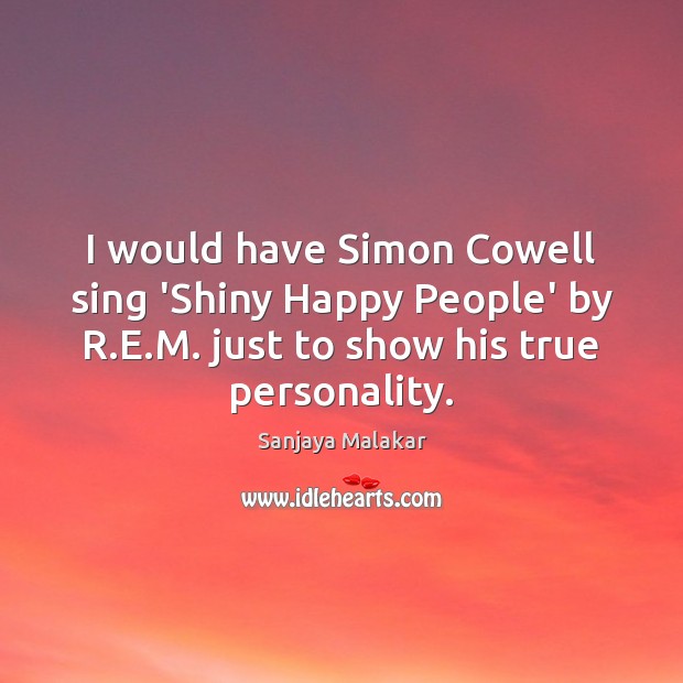 I would have Simon Cowell sing ‘Shiny Happy People’ by R.E. Image