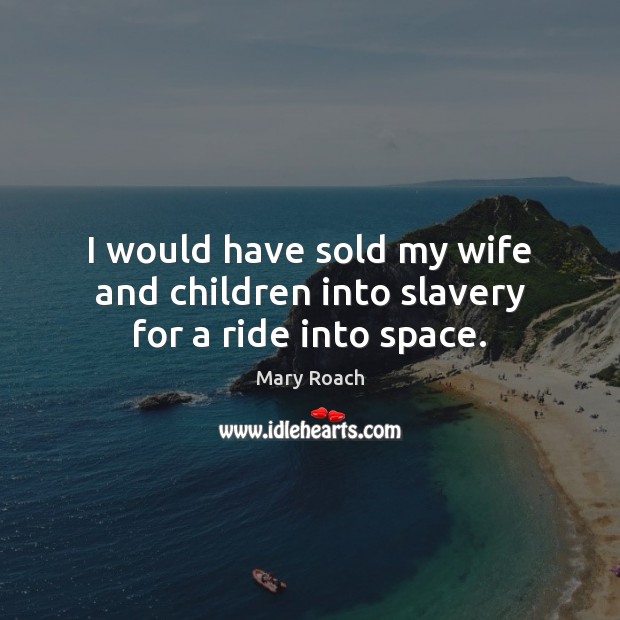 I would have sold my wife and children into slavery for a ride into space. Mary Roach Picture Quote